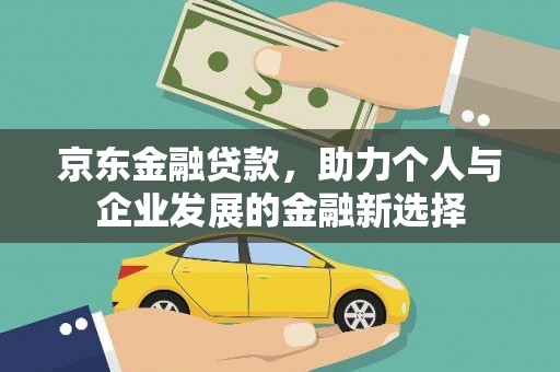 贡寮京东金融贷款，助力个人与企业发展的金融新选择