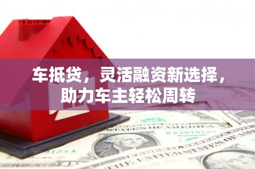 贡寮车抵贷，灵活融资新选择，助力车主轻松周转