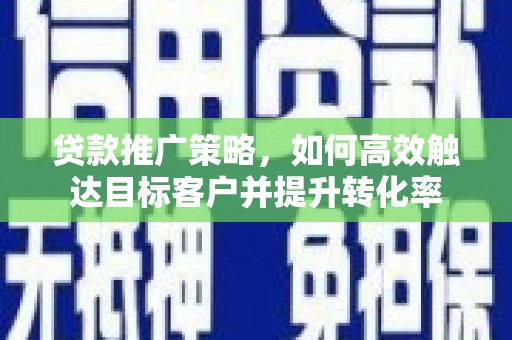 贡寮贷款推广策略，如何高效触达目标客户并提升转化率