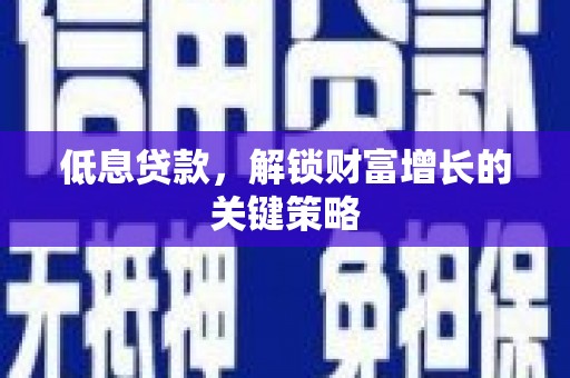 贡寮低息贷款，解锁财富增长的关键策略