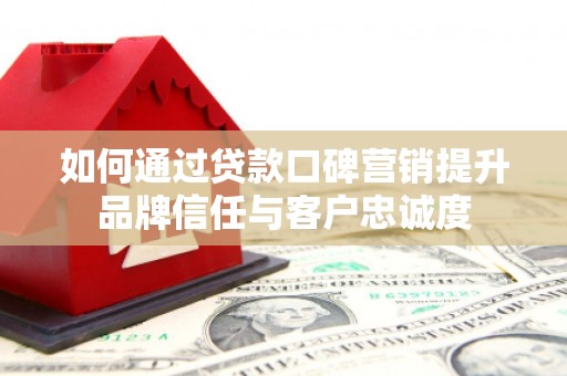 贡寮如何通过贷款口碑营销提升品牌信任与客户忠诚度