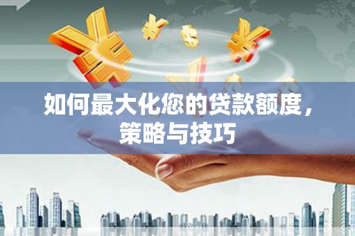 贡寮如何最大化您的贷款额度，策略与技巧