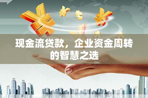 贡寮现金流贷款，企业资金周转的智慧之选
