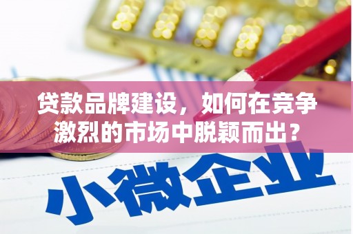 贡寮贷款品牌建设，如何在竞争激烈的市场中脱颖而出？