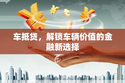 贡寮车抵贷，解锁车辆价值的金融新选择
