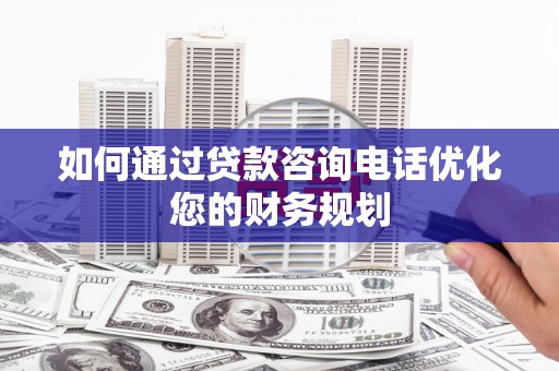 贡寮如何通过贷款咨询电话优化您的财务规划