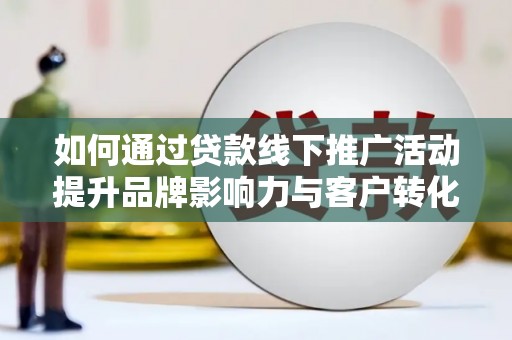 贡寮如何通过贷款线下推广活动提升品牌影响力与客户转化率
