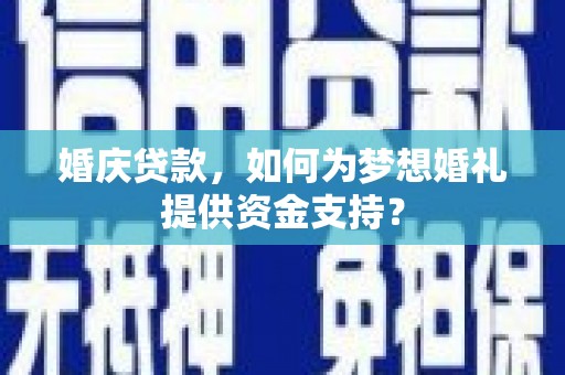 贡寮婚庆贷款，如何为梦想婚礼提供资金支持？