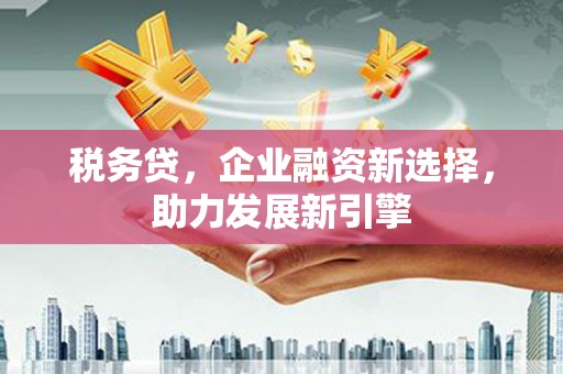 贡寮税务贷，企业融资新选择，助力发展新引擎