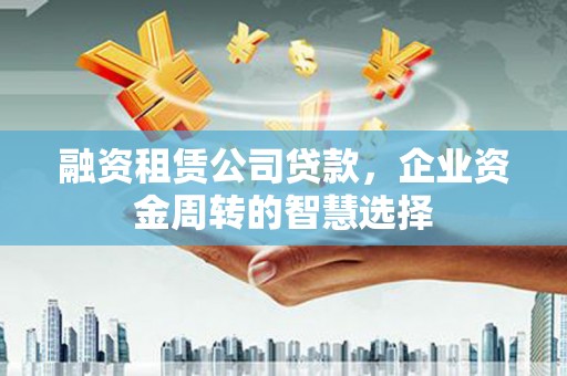贡寮融资租赁公司贷款，企业资金周转的智慧选择