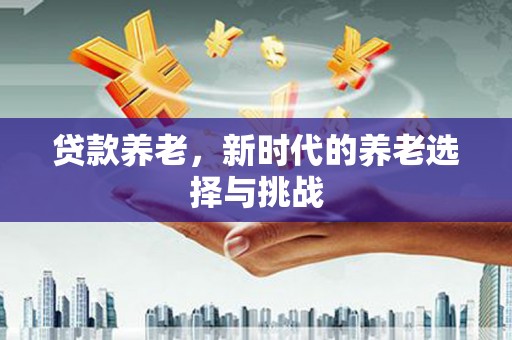 贡寮贷款养老，新时代的养老选择与挑战