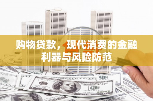 贡寮购物贷款，现代消费的金融利器与风险防范