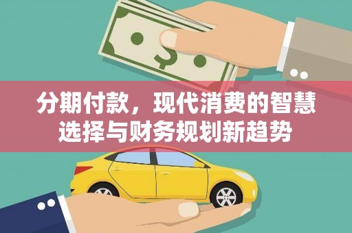 贡寮分期付款，现代消费的智慧选择与财务规划新趋势