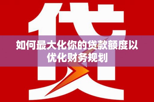 贡寮如何最大化你的贷款额度以优化财务规划