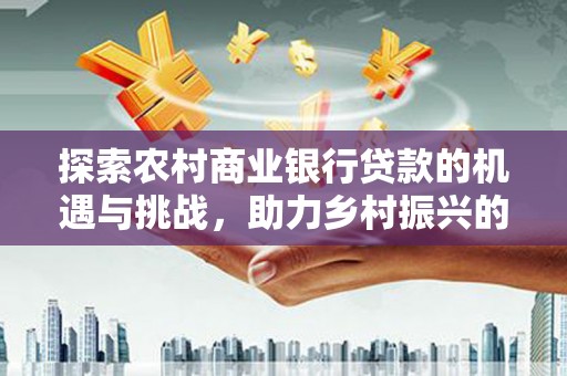 贡寮探索农村商业银行贷款的机遇与挑战，助力乡村振兴的金融引擎