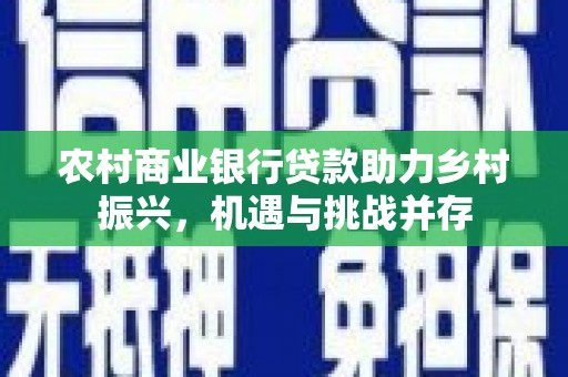 贡寮农村商业银行贷款助力乡村振兴，机遇与挑战并存