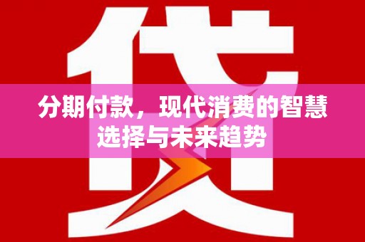 贡寮分期付款，现代消费的智慧选择与未来趋势