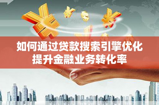 贡寮如何通过贷款搜索引擎优化提升金融业务转化率