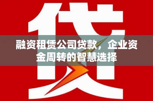 贡寮融资租赁公司贷款，企业资金周转的智慧选择