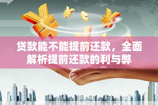 贡寮贷款能不能提前还款，全面解析提前还款的利与弊