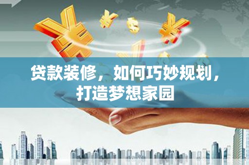 贡寮贷款装修，如何巧妙规划，打造梦想家园