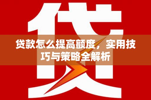 贡寮贷款怎么提高额度，实用技巧与策略全解析