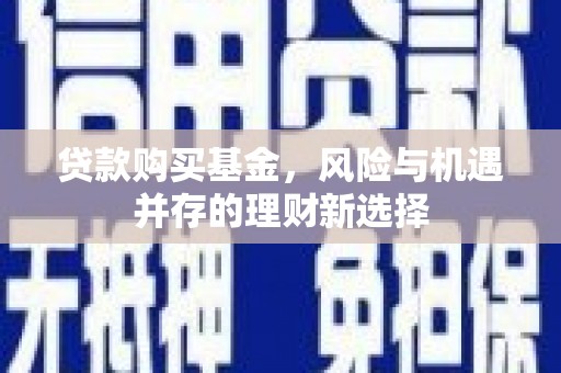贡寮贷款购买基金，风险与机遇并存的理财新选择