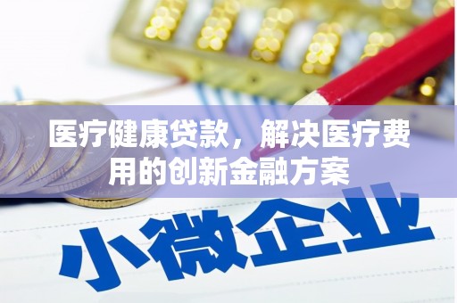 贡寮医疗健康贷款，解决医疗费用的创新金融方案