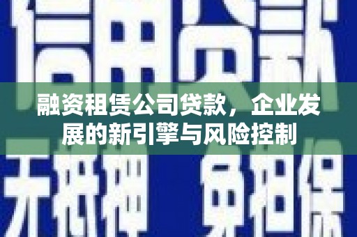 贡寮融资租赁公司贷款，企业发展的新引擎与风险控制