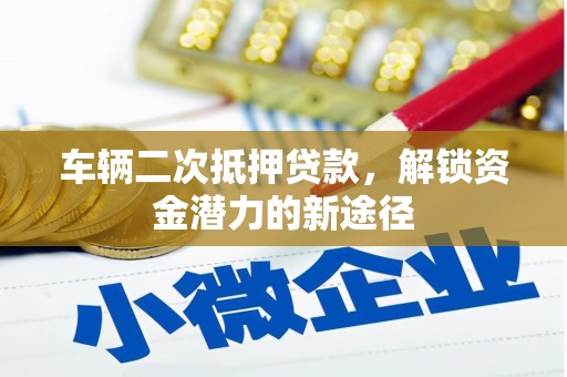 贡寮车辆二次抵押贷款，解锁资金潜力的新途径