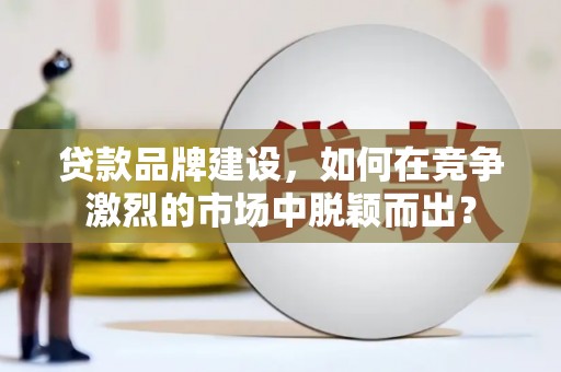 贡寮贷款品牌建设，如何在竞争激烈的市场中脱颖而出？