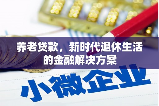 贡寮养老贷款，新时代退休生活的金融解决方案