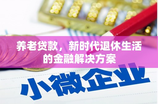 贡寮养老贷款，新时代退休生活的金融解决方案