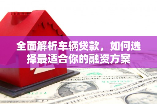 贡寮全面解析车辆贷款，如何选择最适合你的融资方案