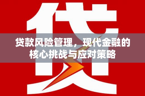 贡寮贷款风险管理，现代金融的核心挑战与应对策略