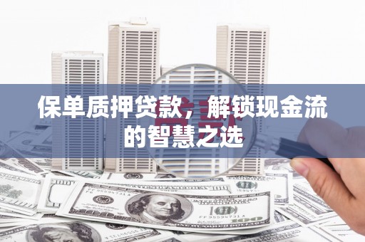 贡寮保单质押贷款，解锁现金流的智慧之选