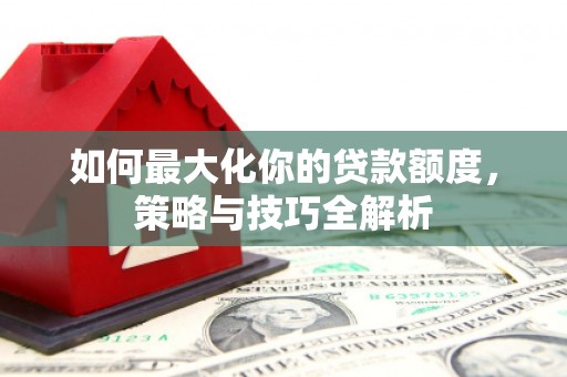 贡寮如何最大化你的贷款额度，策略与技巧全解析