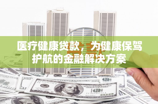 贡寮医疗健康贷款，为健康保驾护航的金融解决方案
