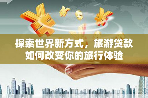 贡寮探索世界新方式，旅游贷款如何改变你的旅行体验