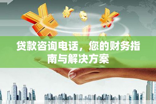 贡寮贷款咨询电话，您的财务指南与解决方案
