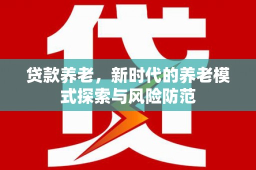 贡寮贷款养老，新时代的养老模式探索与风险防范