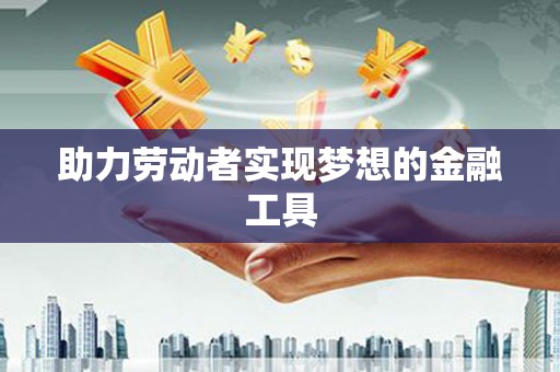 贡寮助力劳动者实现梦想的金融工具