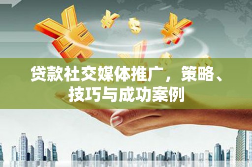贡寮贷款社交媒体推广，策略、技巧与成功案例