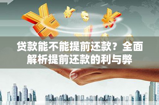 贡寮贷款能不能提前还款？全面解析提前还款的利与弊
