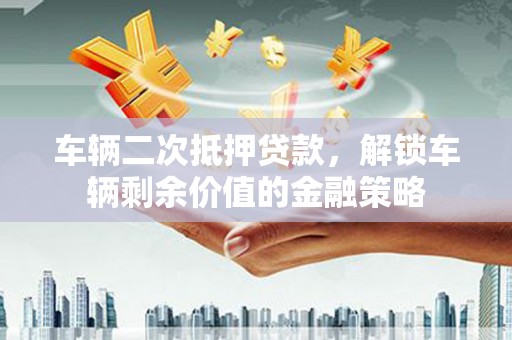 贡寮车辆二次抵押贷款，解锁车辆剩余价值的金融策略